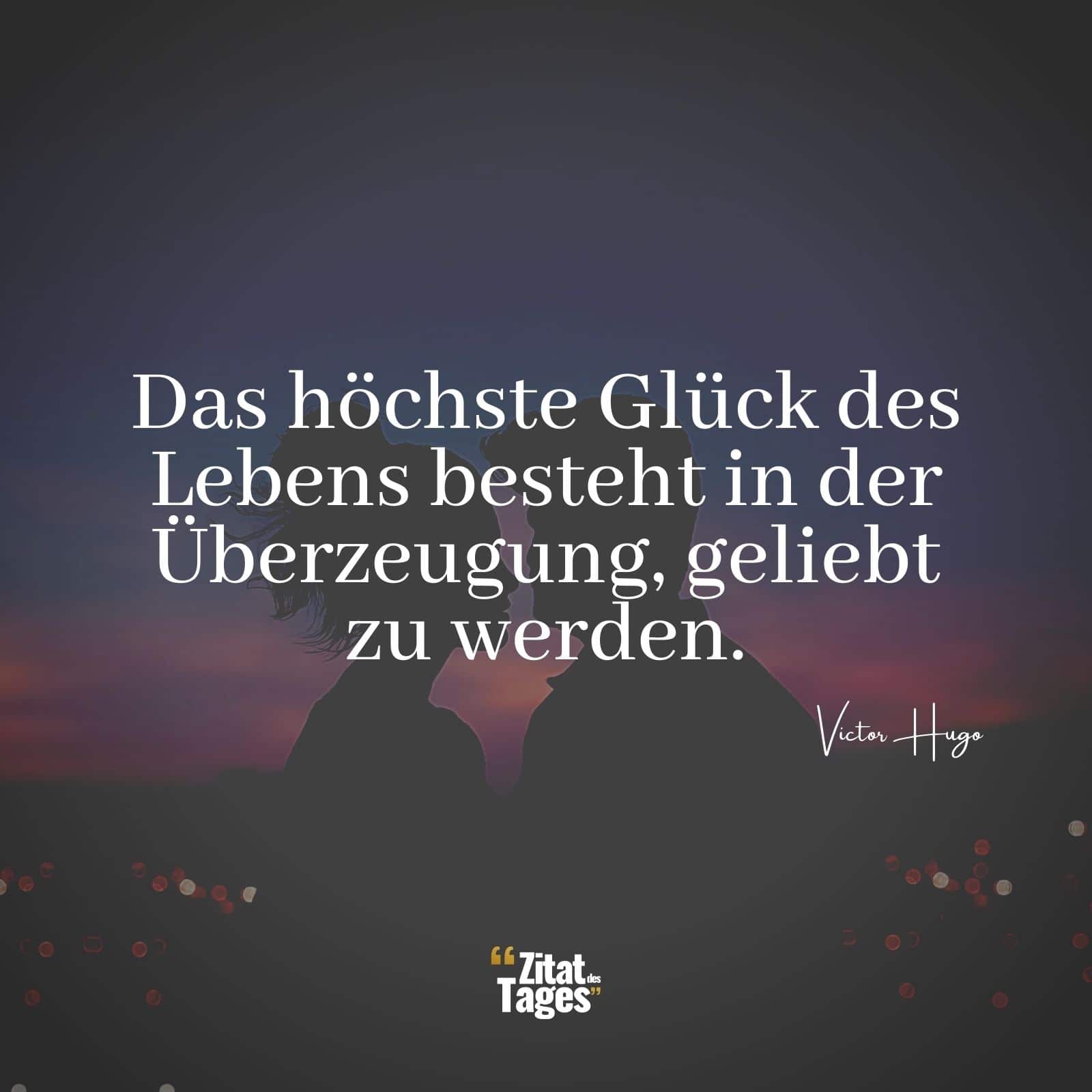 Das höchste Glück des Lebens besteht in der Überzeugung, geliebt zu werden. - Victor Hugo