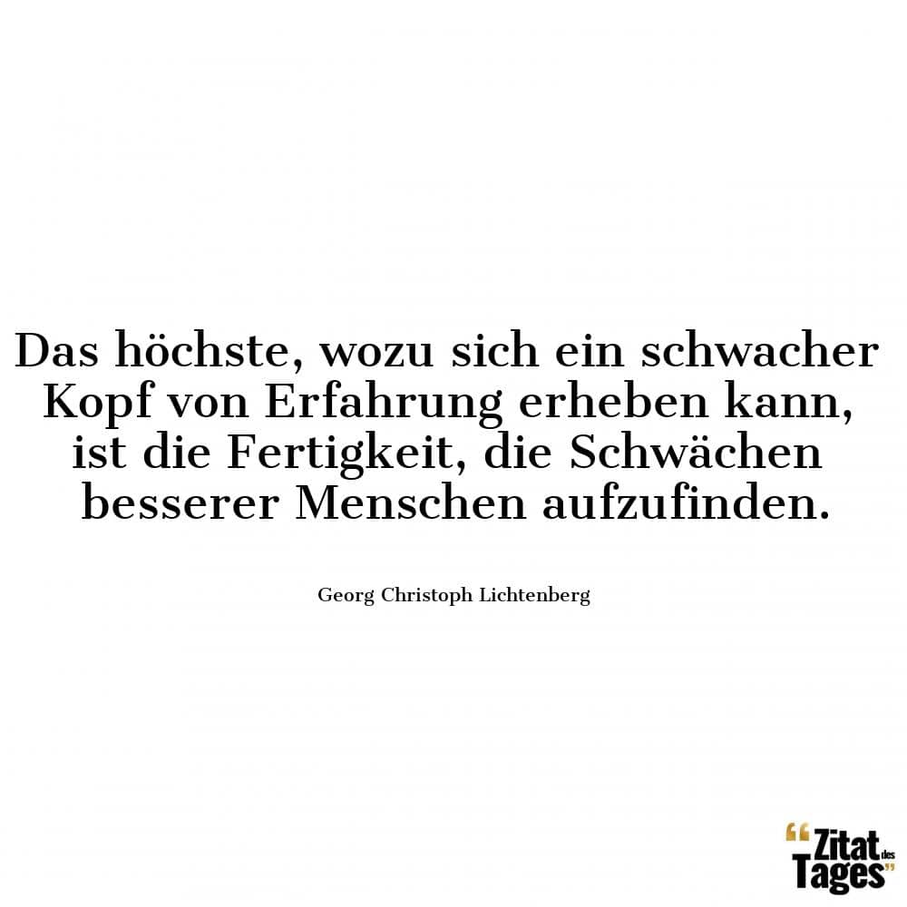 Das höchste, wozu sich ein schwacher Kopf von Erfahrung erheben kann, ist die Fertigkeit, die Schwächen besserer Menschen aufzufinden. - Georg Christoph Lichtenberg