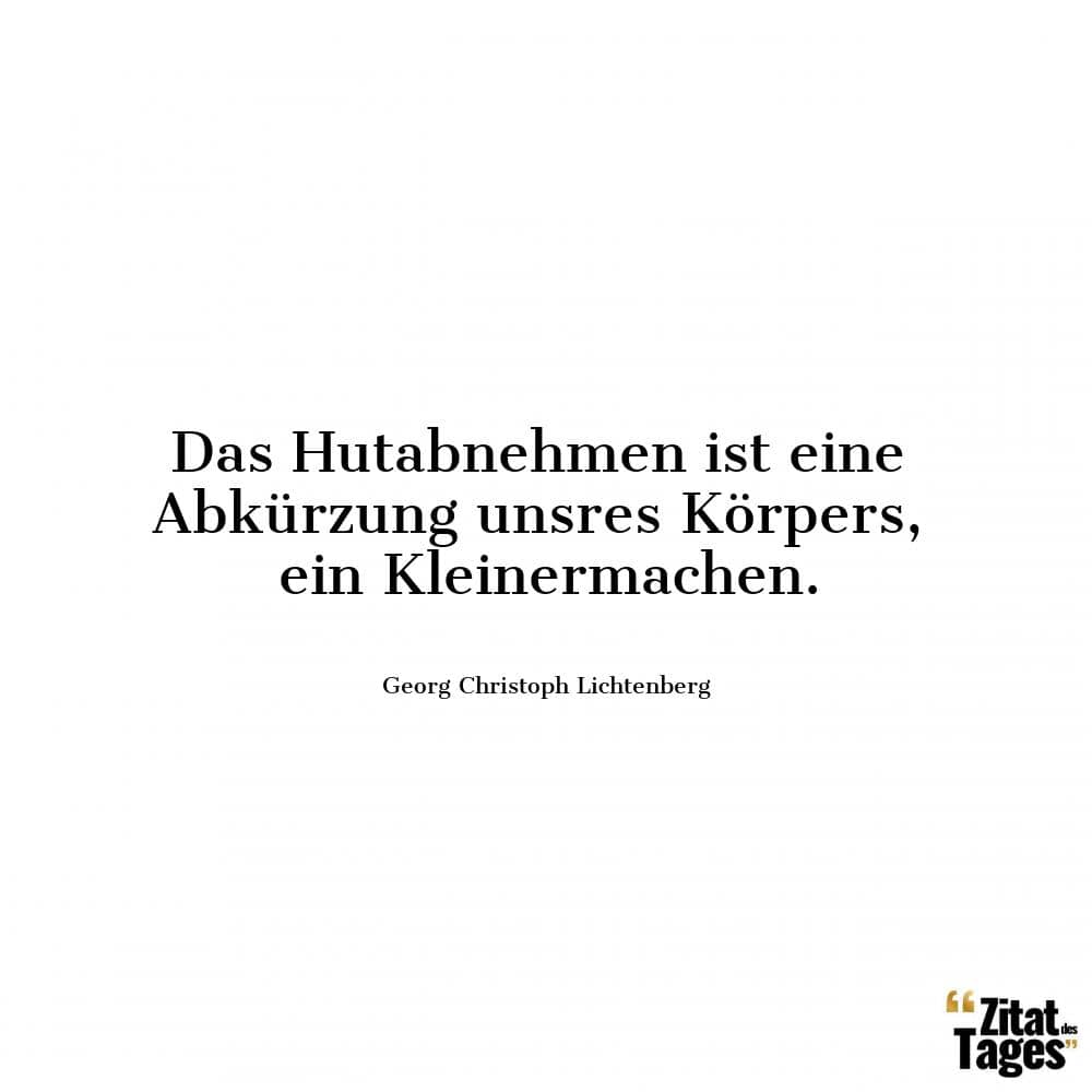 Das Hutabnehmen ist eine Abkürzung unsres Körpers, ein Kleinermachen. - Georg Christoph Lichtenberg