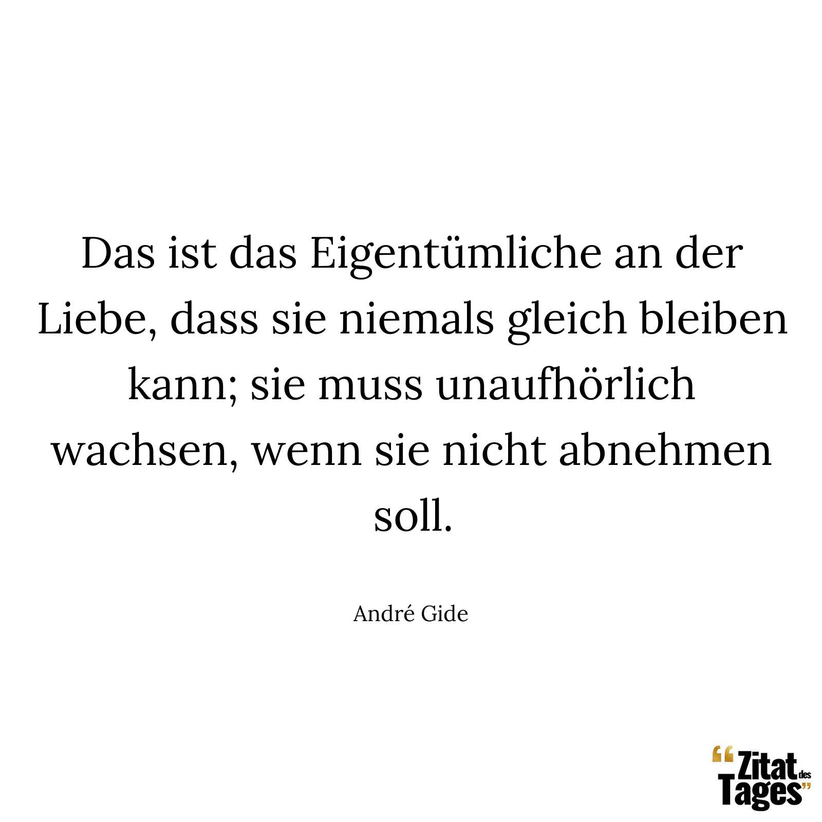 Das ist das Eigentümliche an der Liebe, dass sie niemals gleich bleiben kann; sie muss unaufhörlich wachsen, wenn sie nicht abnehmen soll. - André Gide