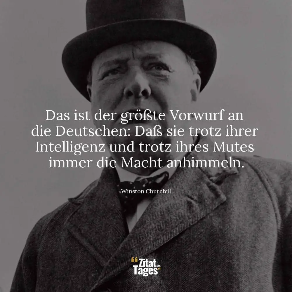 Das ist der größte Vorwurf an die Deutschen: Daß sie trotz ihrer Intelligenz und trotz ihres Mutes immer die Macht anhimmeln. - Winston Churchill