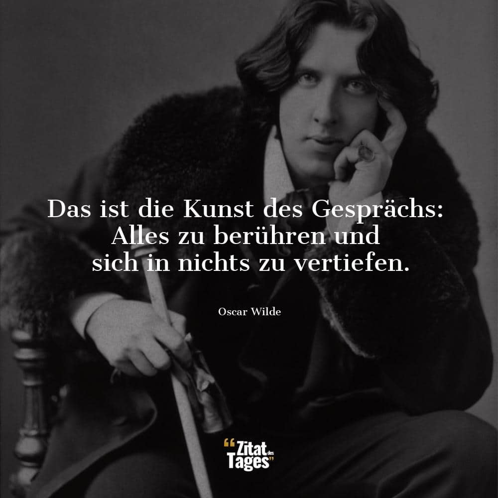 Das ist die Kunst des Gesprächs: Alles zu berühren und sich in nichts zu vertiefen. - Oscar Wilde