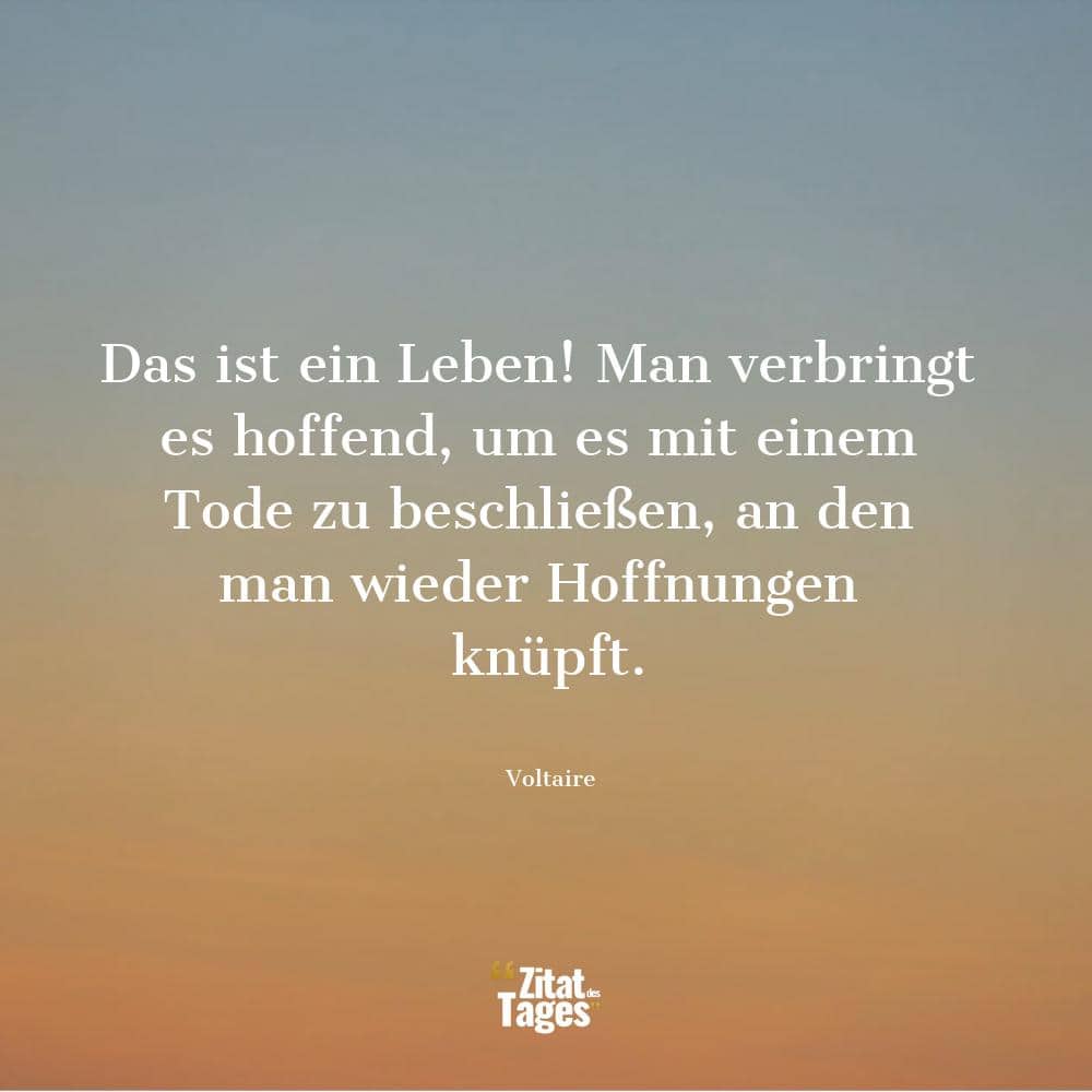 Das ist ein Leben! Man verbringt es hoffend, um es mit einem Tode zu beschließen, an den man wieder Hoffnungen knüpft. - Voltaire