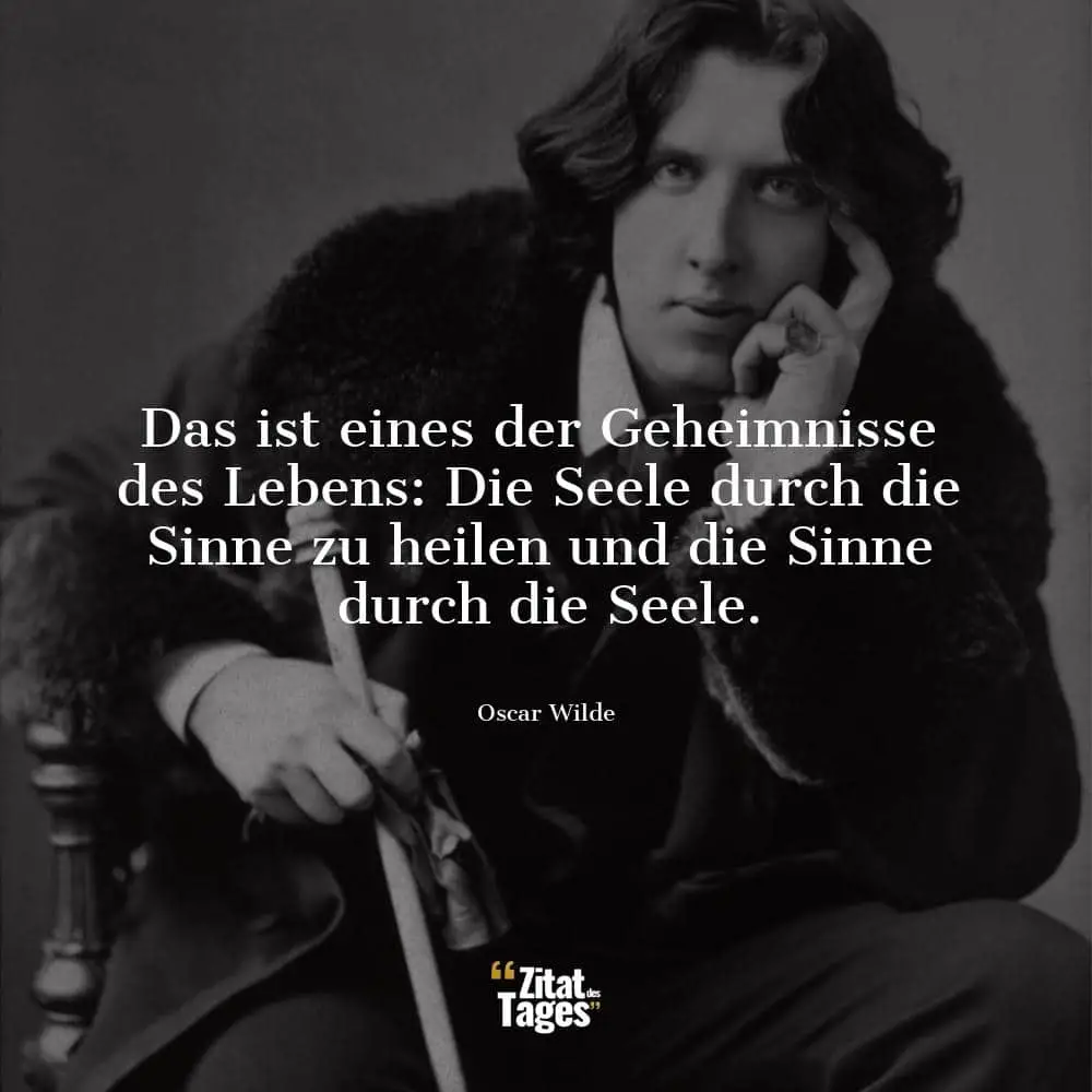 Das ist eines der Geheimnisse des Lebens: Die Seele durch die Sinne zu heilen und die Sinne durch die Seele. - Oscar Wilde