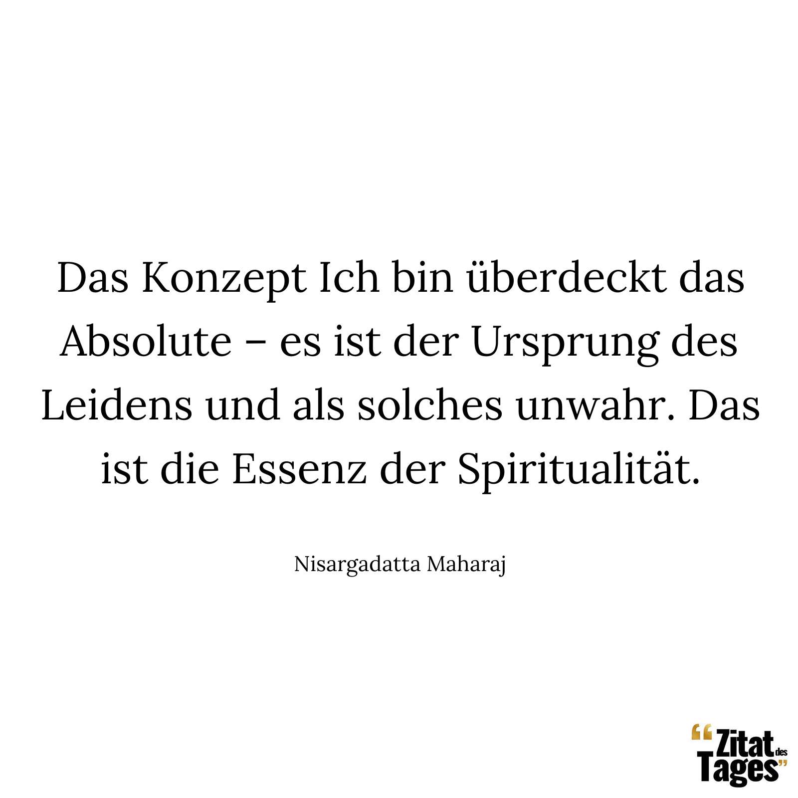 Das Konzept Ich bin überdeckt das Absolute – es ist der Ursprung des Leidens und als solches unwahr. Das ist die Essenz der Spiritualität. - Nisargadatta Maharaj