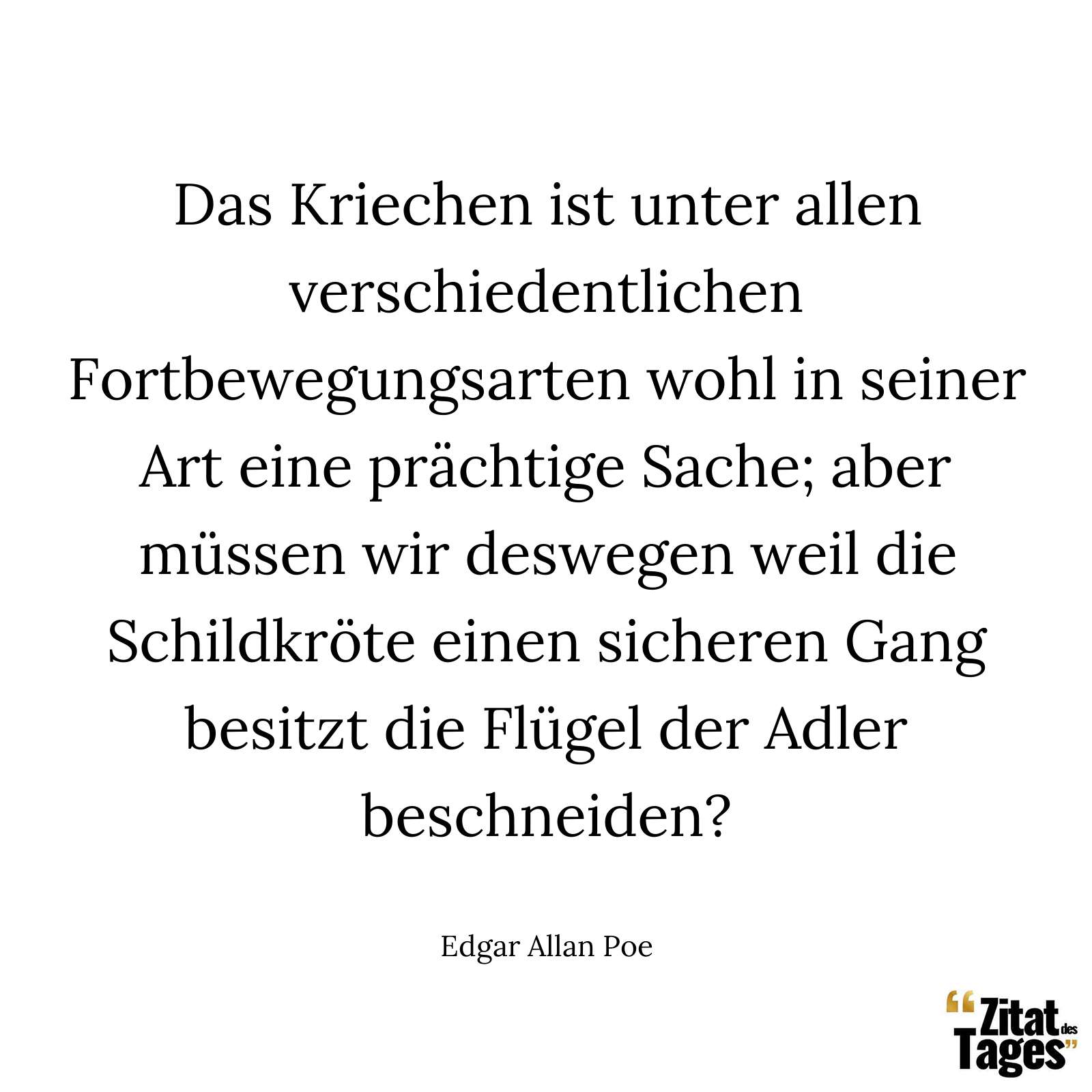 Das Kriechen ist unter allen verschiedentlichen Fortbewegungsarten wohl in seiner Art eine prächtige Sache; aber müssen wir deswegen weil die Schildkröte einen sicheren Gang besitzt die Flügel der Adler beschneiden? - Edgar Allan Poe