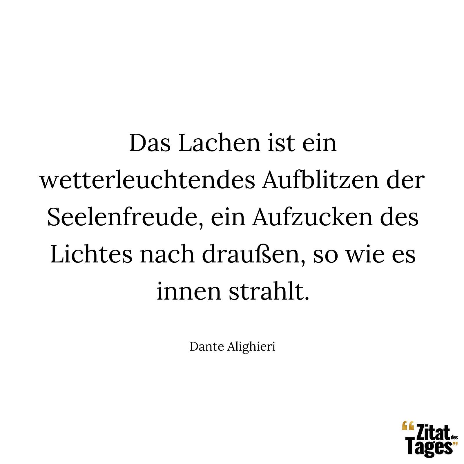 Das Lachen ist ein wetterleuchtendes Aufblitzen der Seelenfreude, ein Aufzucken des Lichtes nach draußen, so wie es innen strahlt. - Dante Alighieri