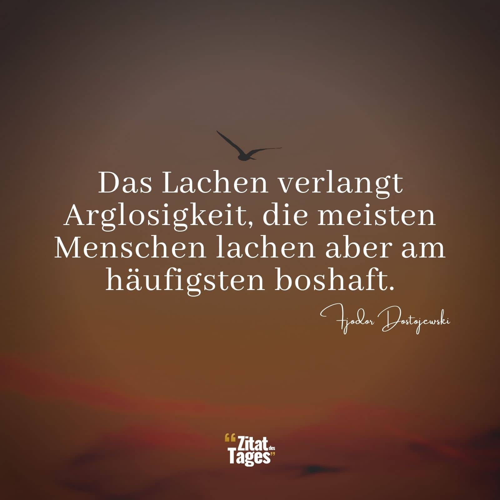 Das Lachen verlangt Arglosigkeit, die meisten Menschen lachen aber am häufigsten boshaft. - Fjodor Dostojewski