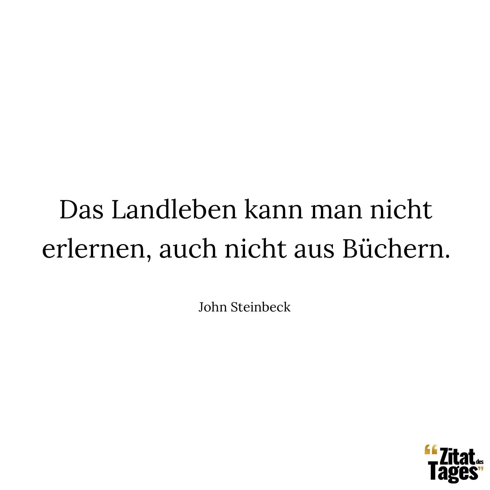 Das Landleben kann man nicht erlernen, auch nicht aus Büchern. - John Steinbeck