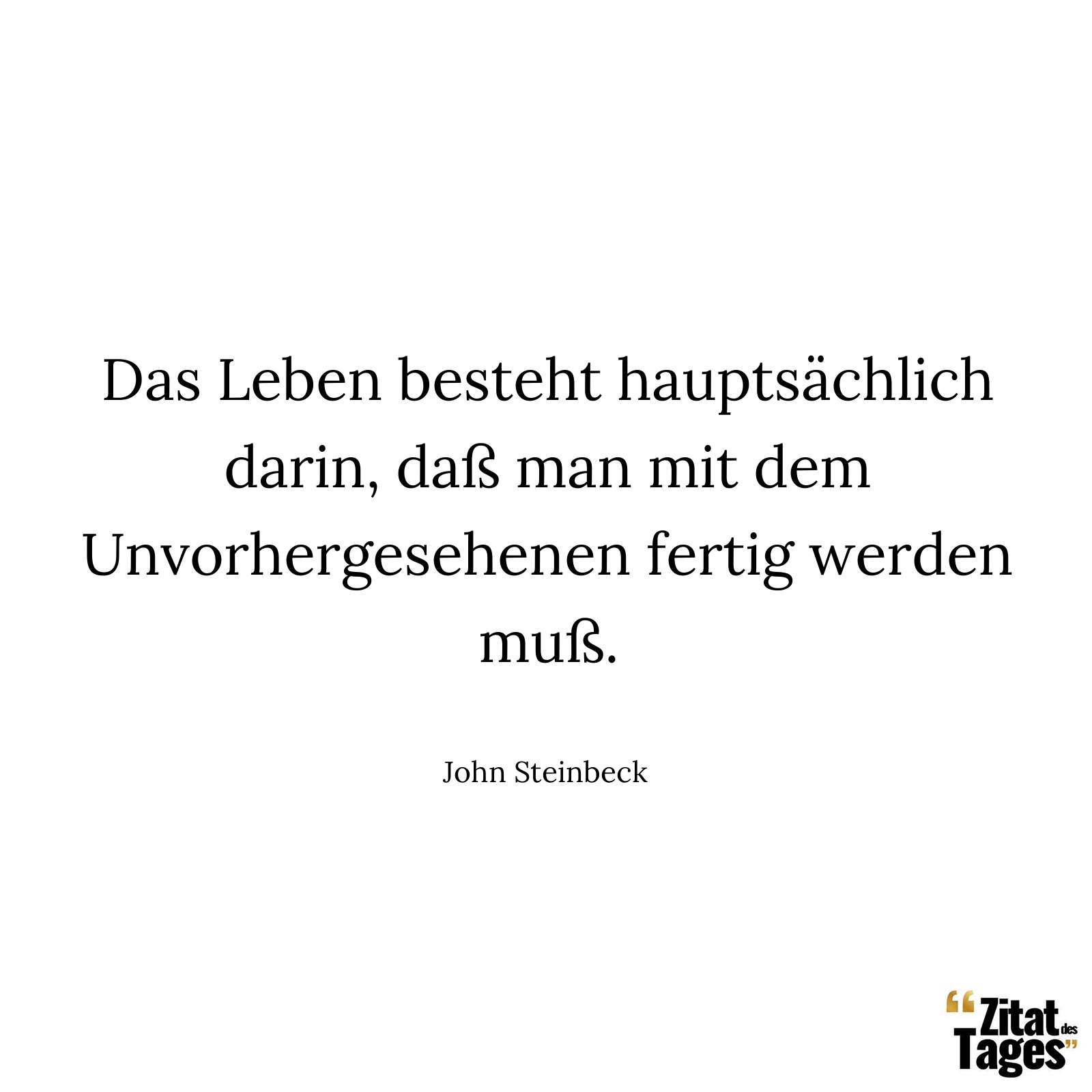 Das Leben besteht hauptsächlich darin, daß man mit dem Unvorhergesehenen fertig werden muß. - John Steinbeck