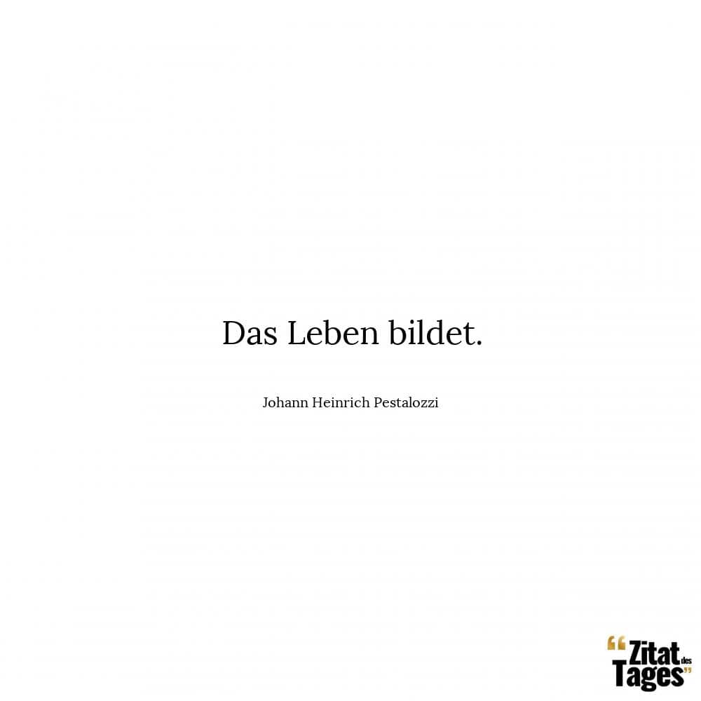 Das Leben bildet. - Johann Heinrich Pestalozzi