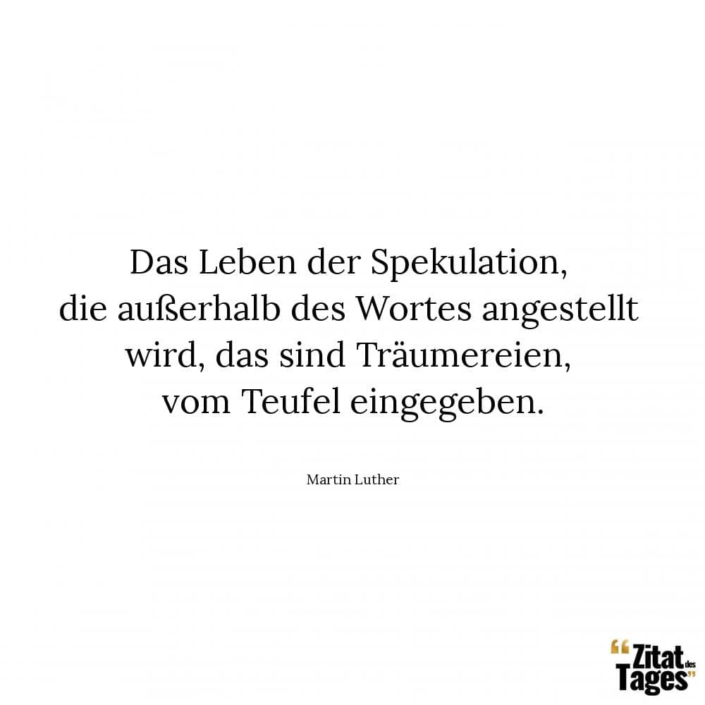 Das Leben der Spekulation, die außerhalb des Wortes angestellt wird, das sind Träumereien, vom Teufel eingegeben. - Martin Luther