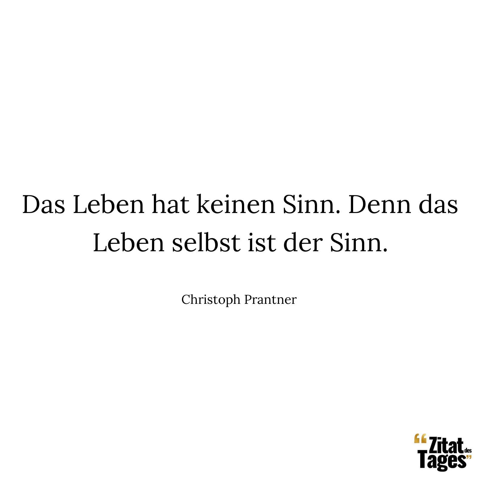 Das Leben hat keinen Sinn. Denn das Leben selbst ist der Sinn. - Christoph Prantner