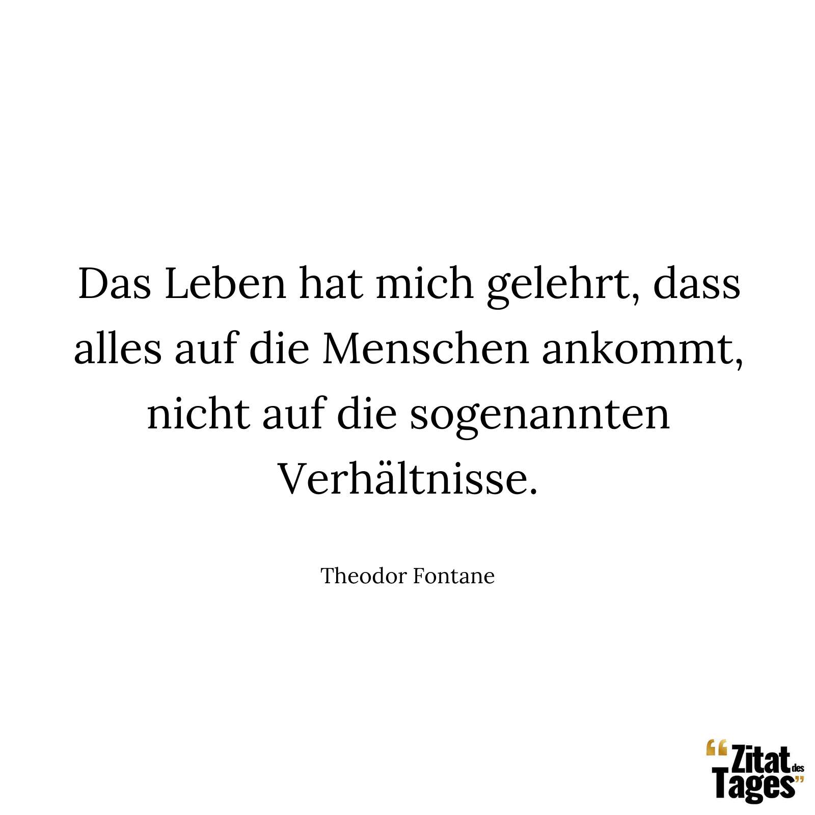 Das Leben hat mich gelehrt, dass alles auf die Menschen ankommt, nicht auf die sogenannten Verhältnisse. - Theodor Fontane