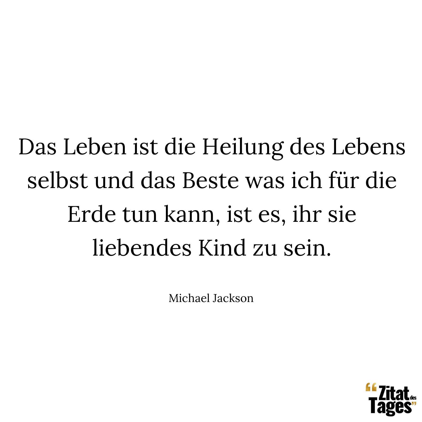 Das Leben ist die Heilung des Lebens selbst und das Beste was ich für die Erde tun kann, ist es, ihr sie liebendes Kind zu sein. - Michael Jackson