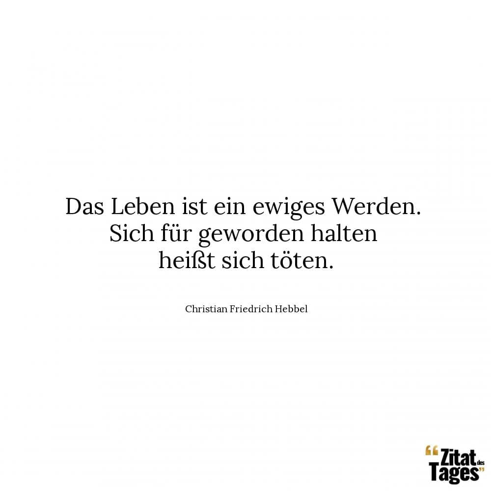 Das Leben ist ein ewiges Werden. Sich für geworden halten heißt sich töten. - Christian Friedrich Hebbel