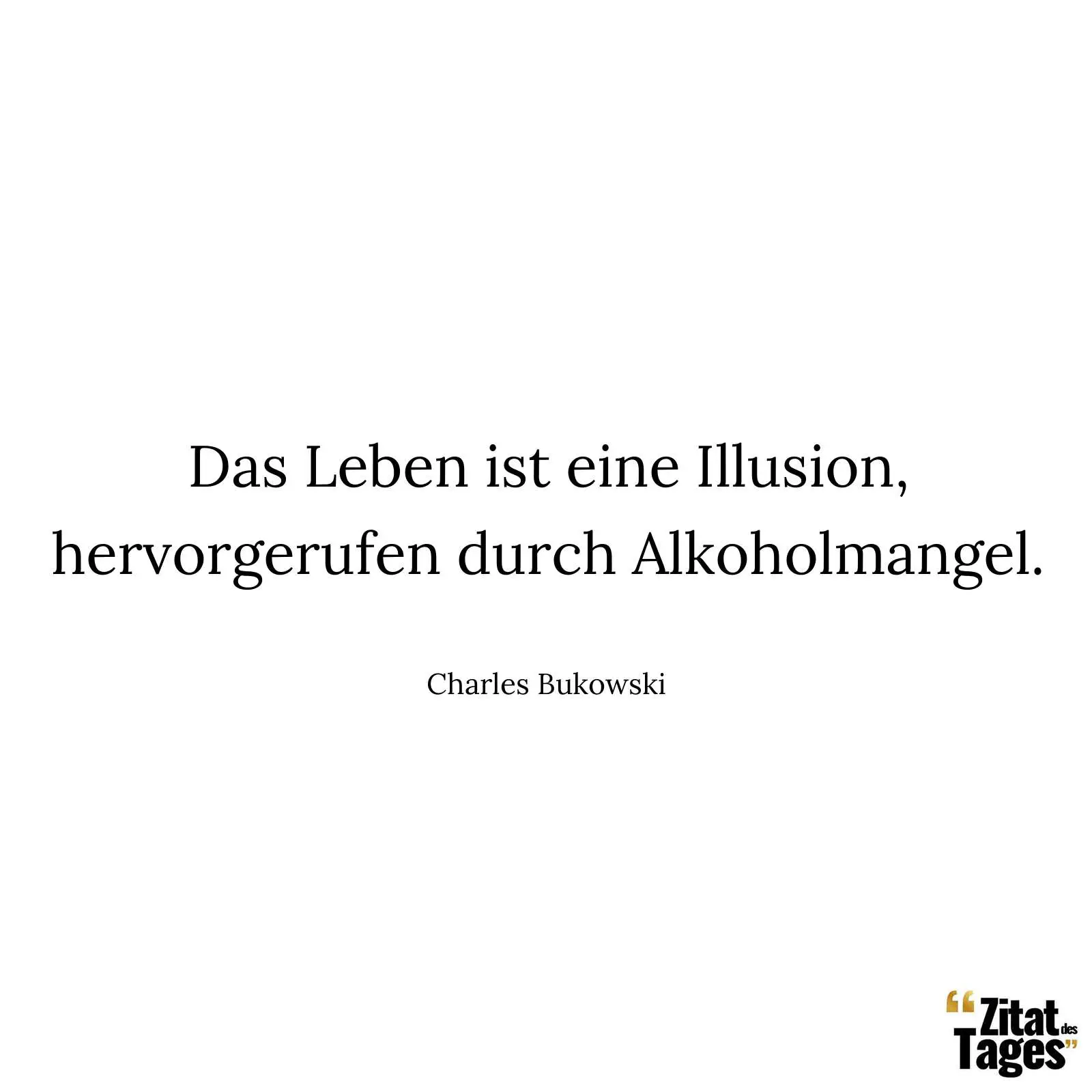 Das Leben ist eine Illusion, hervorgerufen durch Alkoholmangel. - Charles Bukowski
