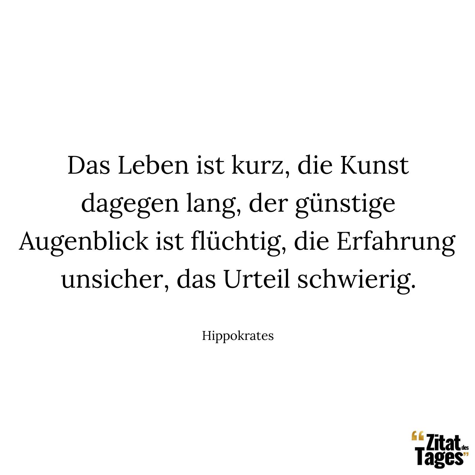 Das Leben ist kurz, die Kunst dagegen lang, der günstige Augenblick ist flüchtig, die Erfahrung unsicher, das Urteil schwierig. - Hippokrates