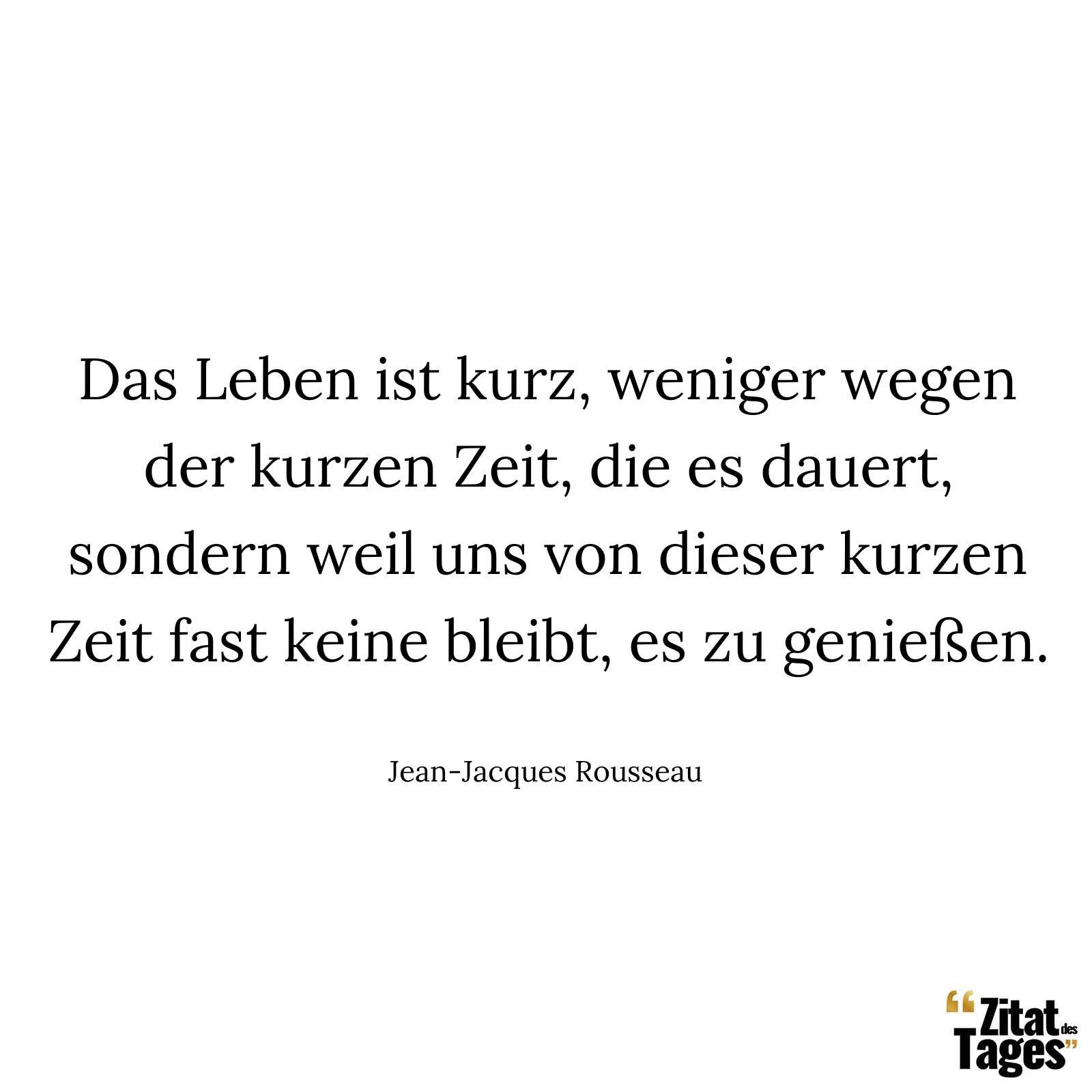 Das Leben ist kurz, weniger wegen der kurzen Zeit, die es dauert, sondern weil uns von dieser kurzen Zeit fast keine bleibt, es zu genießen. - Jean-Jacques Rousseau