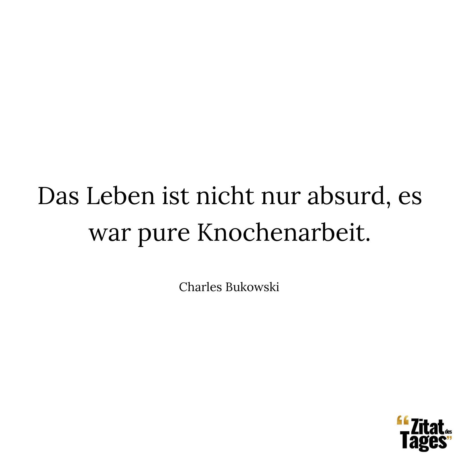 Das Leben ist nicht nur absurd, es war pure Knochenarbeit. - Charles Bukowski