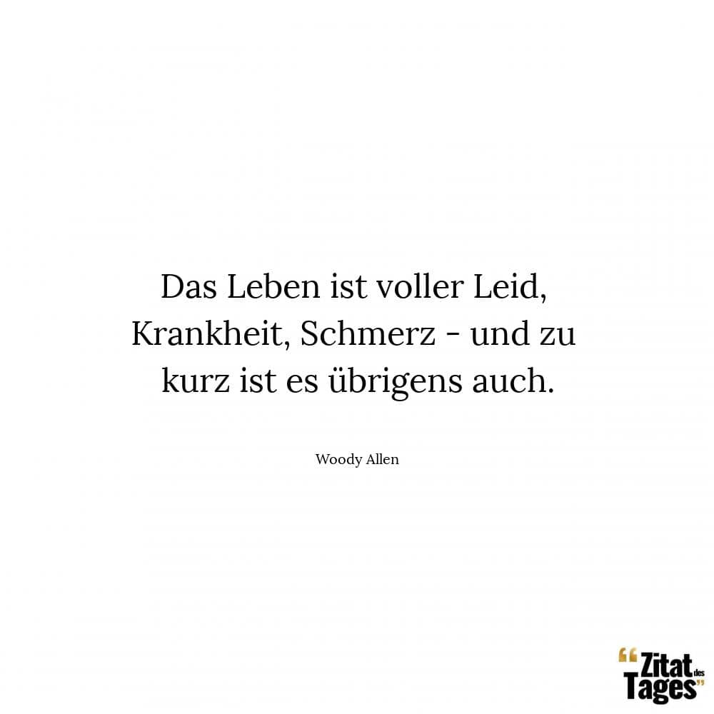 Das Leben ist voller Leid, Krankheit, Schmerz - und zu kurz ist es übrigens auch. - Woody Allen