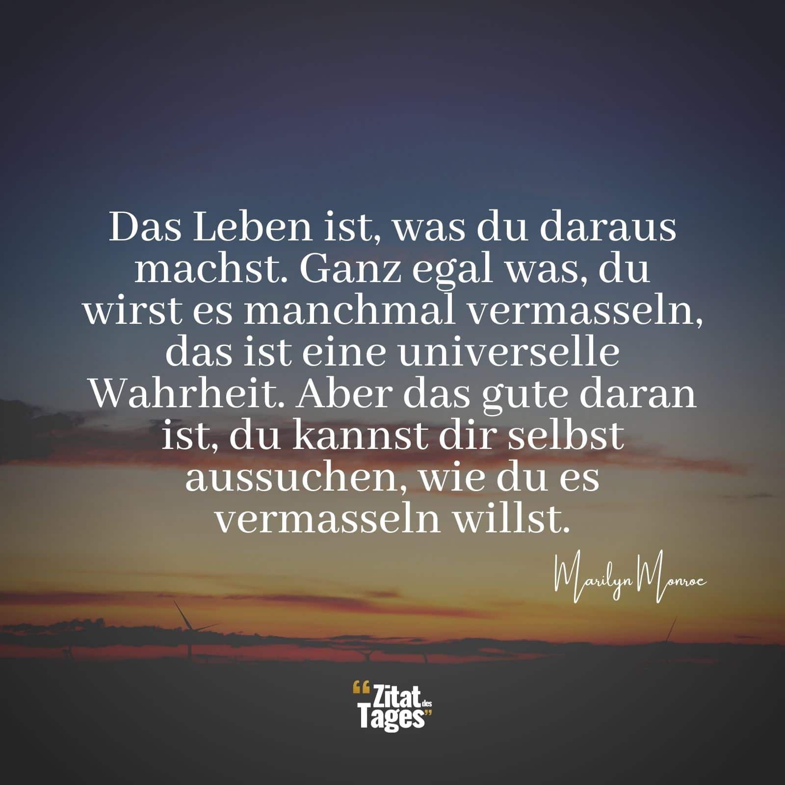 Das Leben ist, was du daraus machst. Ganz egal was, du wirst es manchmal vermasseln, das ist eine universelle Wahrheit. Aber das gute daran ist, du kannst dir selbst aussuchen, wie du es vermasseln willst. - Marilyn Monroe