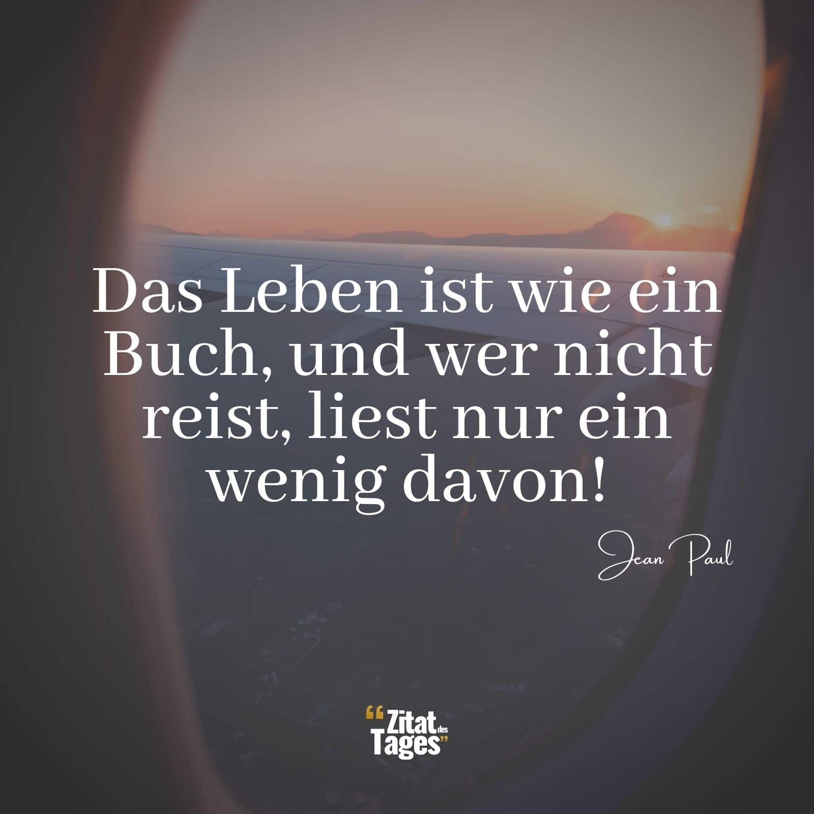 Das Leben ist wie ein Buch, und wer nicht reist, liest nur ein wenig davon! - Jean Paul