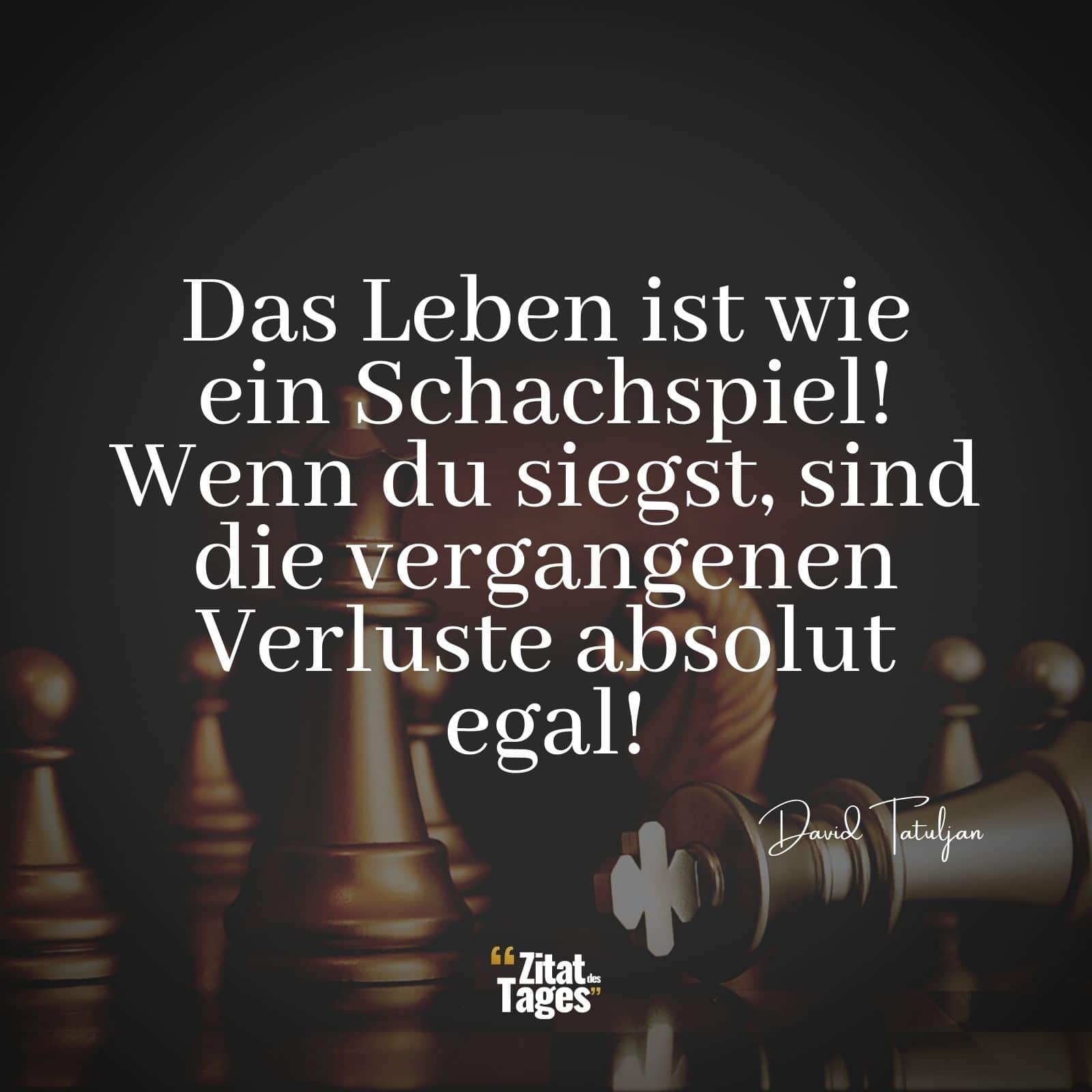 Das Leben ist wie ein Schachspiel! Wenn du siegst, sind die vergangenen Verluste absolut egal! - David Tatuljan