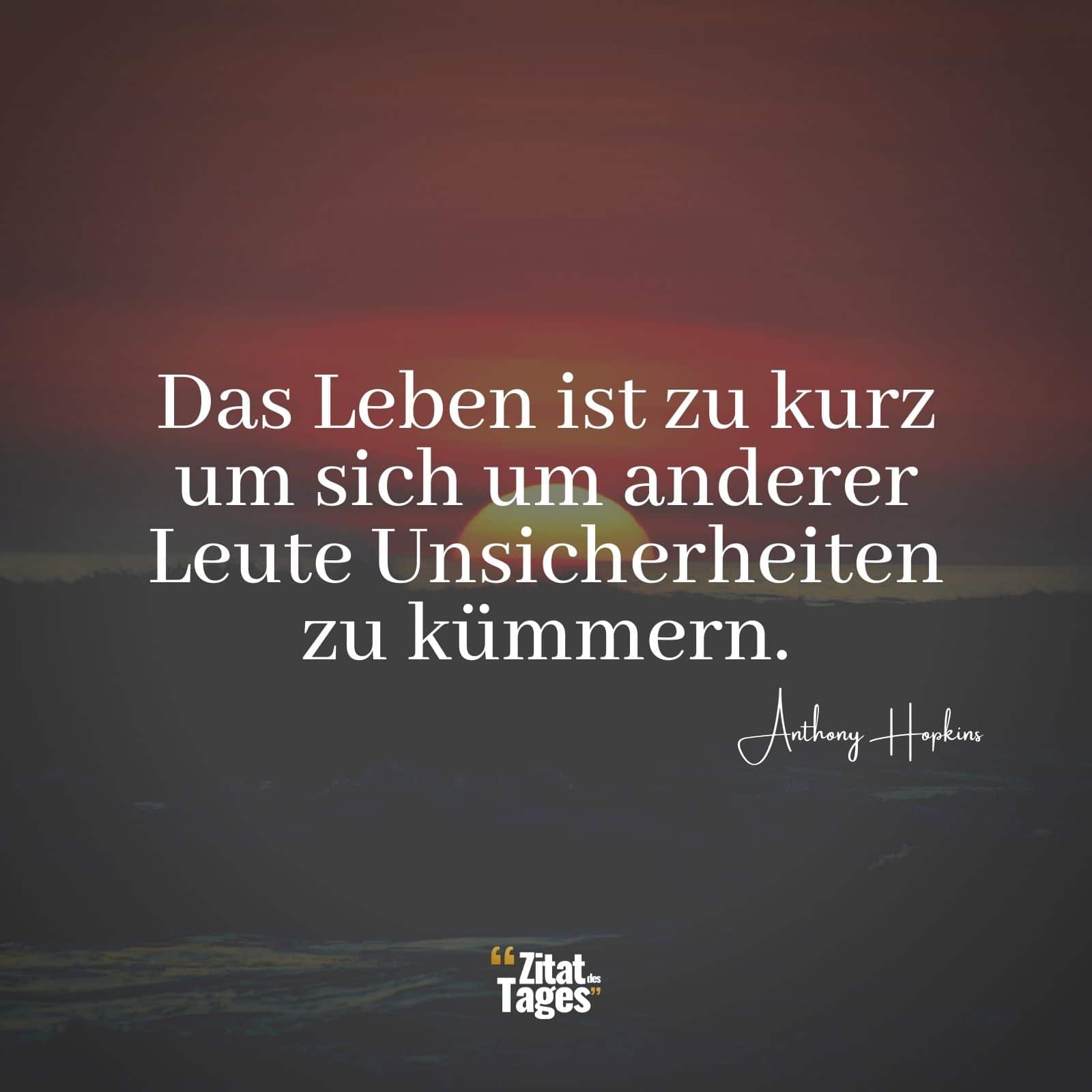 Das Leben ist zu kurz um sich um anderer Leute Unsicherheiten zu kümmern. - Anthony Hopkins