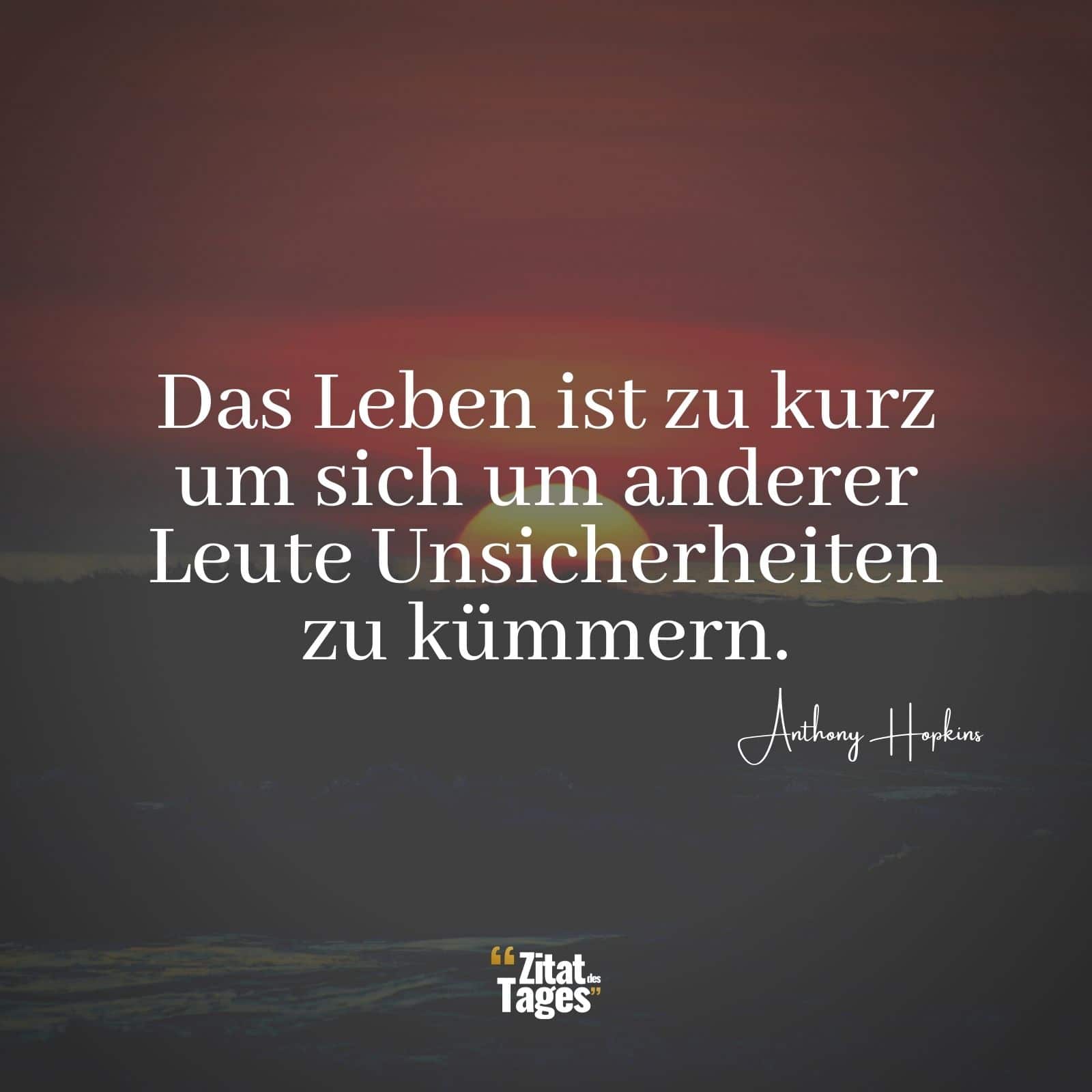 Das Leben ist zu kurz um sich um anderer Leute Unsicherheiten zu kümmern. - Anthony Hopkins