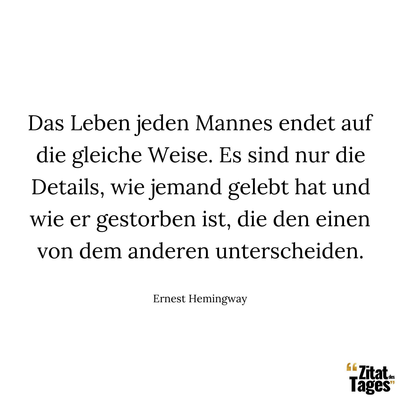 Das Leben jeden Mannes endet auf die gleiche Weise. Es sind nur die Details, wie jemand gelebt hat und wie er gestorben ist, die den einen von dem anderen unterscheiden. - Ernest Hemingway