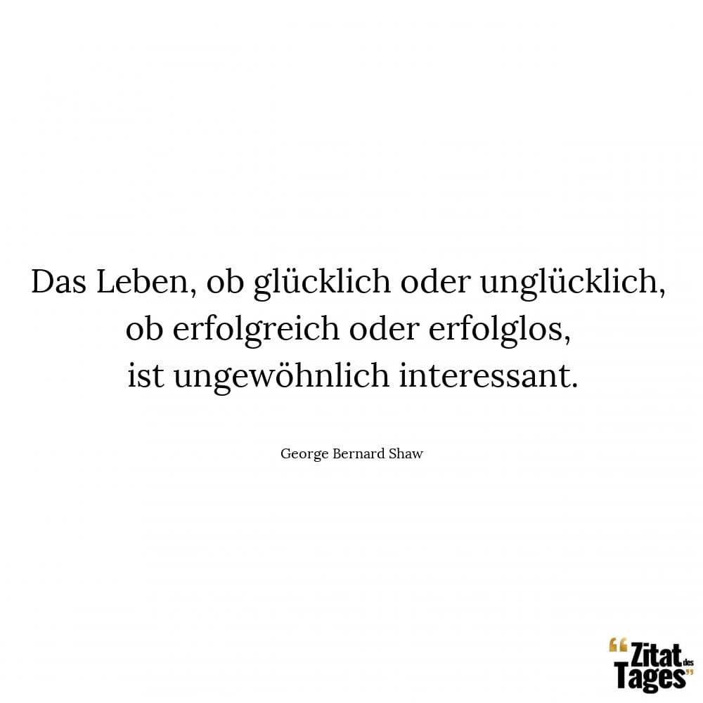 Das Leben, ob glücklich oder unglücklich, ob erfolgreich oder erfolglos, ist ungewöhnlich interessant. - George Bernard Shaw