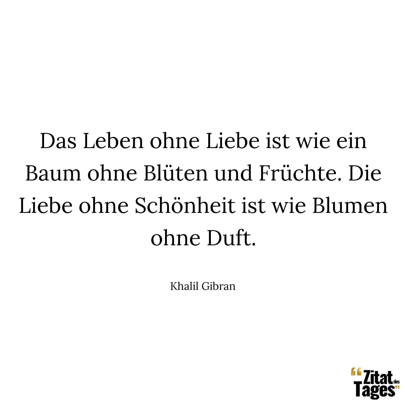 Das Leben ohne Liebe ist wie ein Baum ohne Blüten und Früchte. Die Liebe ohne Schönheit ist wie Blumen ohne Duft. - Khalil Gibran