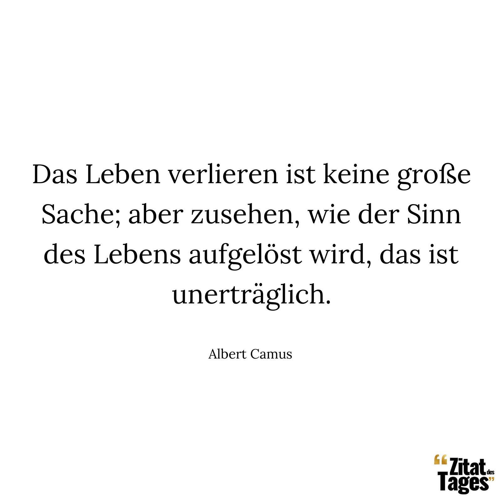 Das Leben verlieren ist keine große Sache; aber zusehen, wie der Sinn des Lebens aufgelöst wird, das ist unerträglich. - Albert Camus