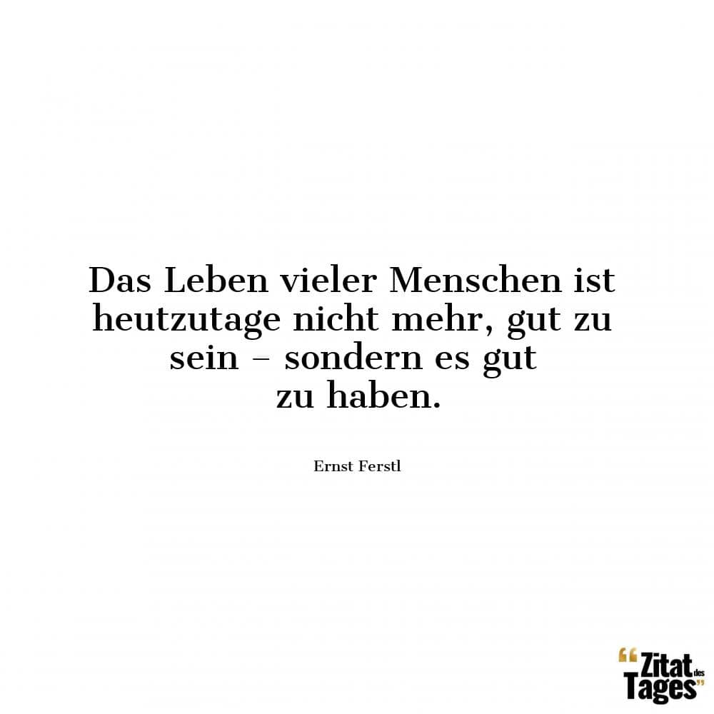 Das Leben vieler Menschen ist heutzutage nicht mehr, gut zu sein – sondern es gut zu haben. - Ernst Ferstl