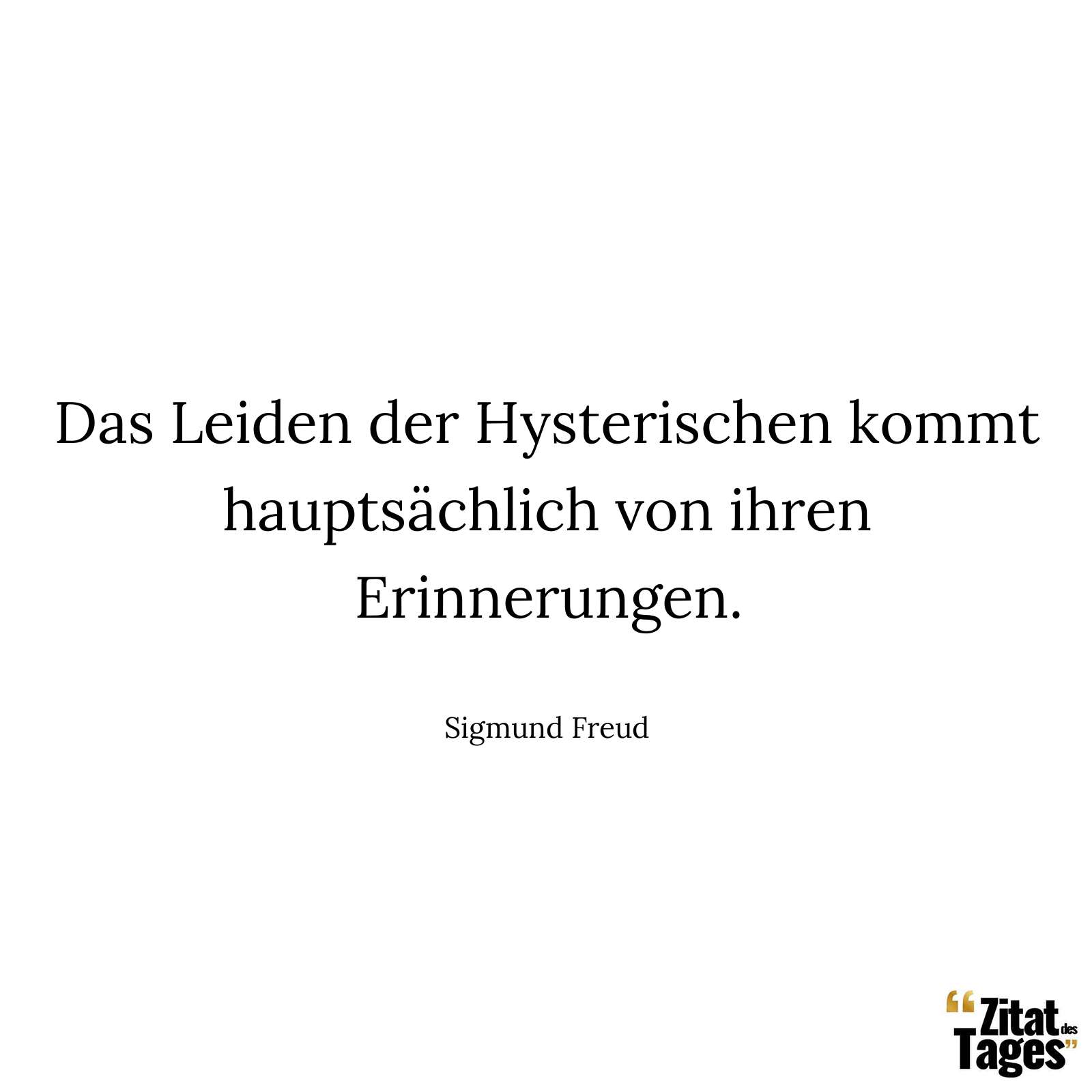 Das Leiden der Hysterischen kommt hauptsächlich von ihren Erinnerungen. - Sigmund Freud