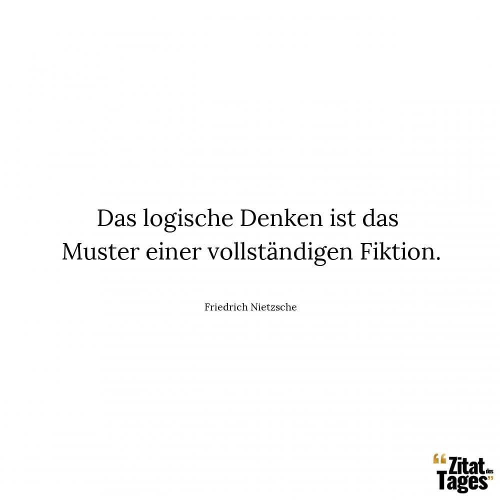 Das logische Denken ist das Muster einer vollständigen Fiktion. - Friedrich Nietzsche