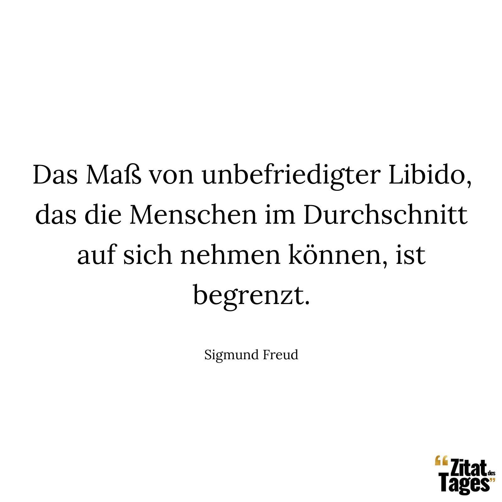 Das Maß von unbefriedigter Libido, das die Menschen im Durchschnitt auf sich nehmen können, ist begrenzt. - Sigmund Freud