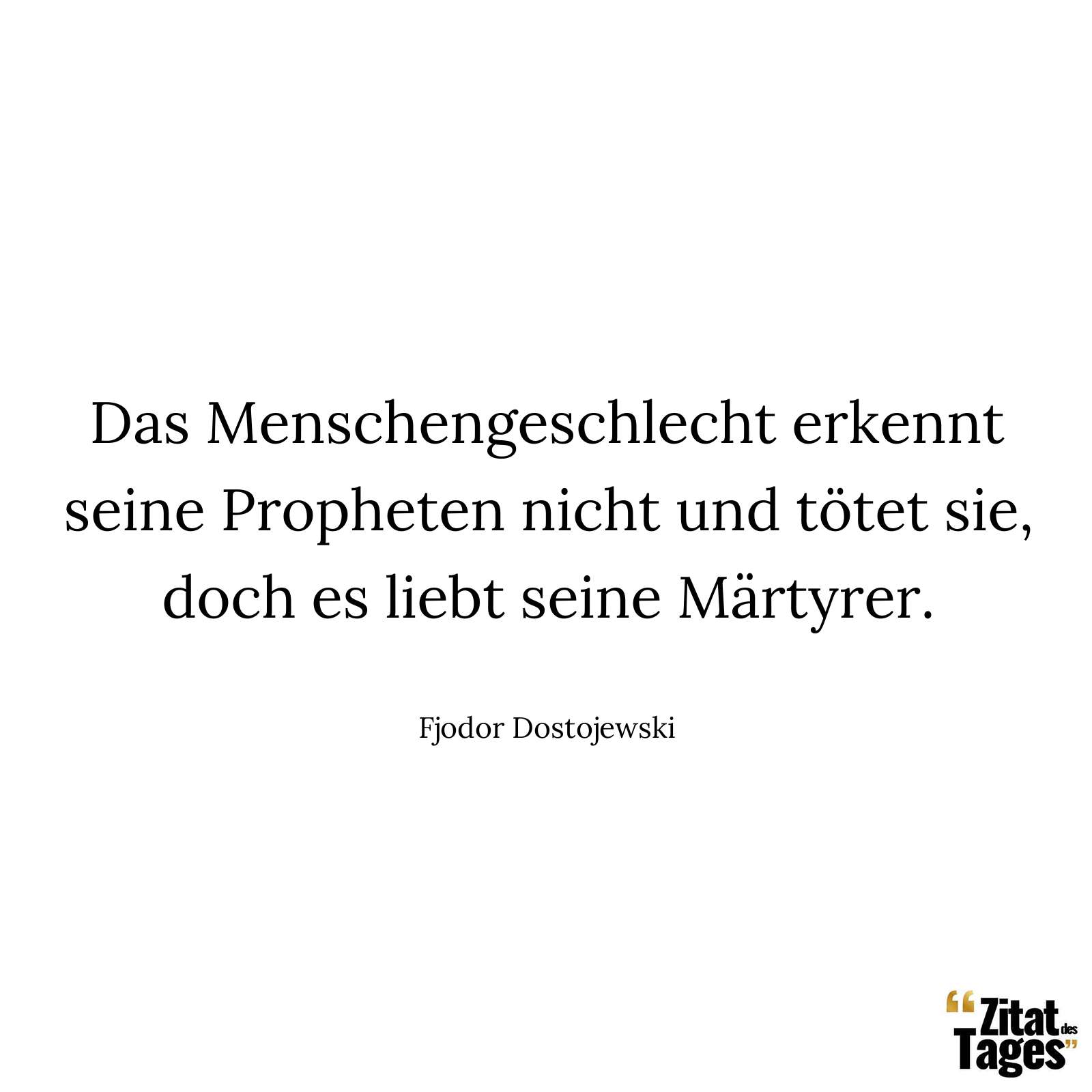 Das Menschengeschlecht erkennt seine Propheten nicht und tötet sie, doch es liebt seine Märtyrer. - Fjodor Dostojewski