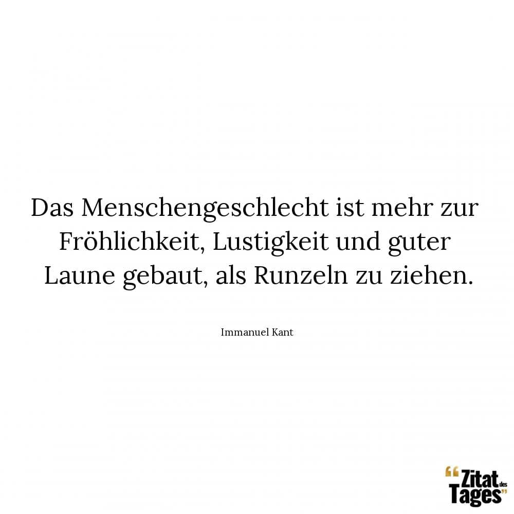 Das Menschengeschlecht ist mehr zur Fröhlichkeit, Lustigkeit und guter Laune gebaut, als Runzeln zu ziehen. - Immanuel Kant