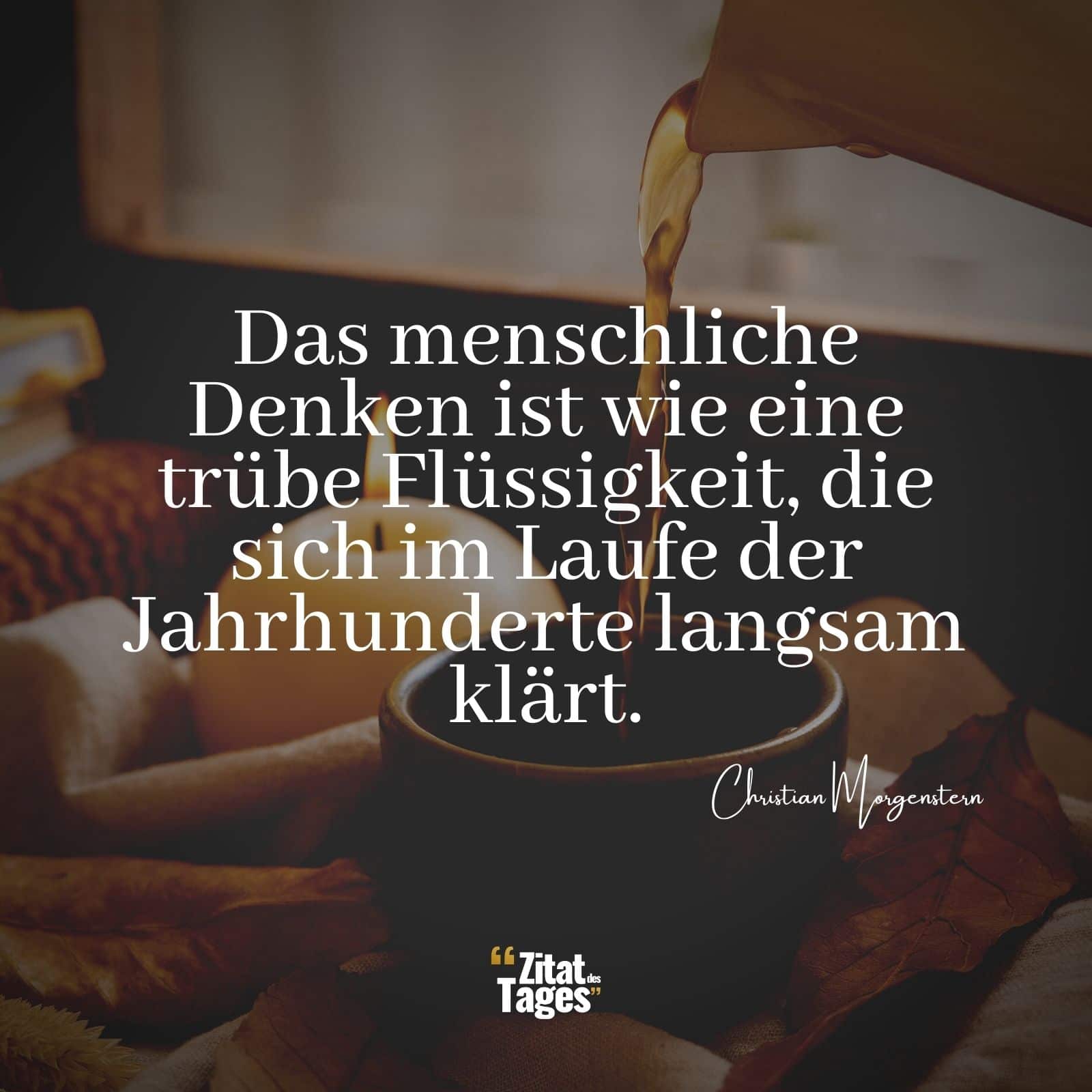 Das menschliche Denken ist wie eine trübe Flüssigkeit, die sich im Laufe der Jahrhunderte langsam klärt. - Christian Morgenstern