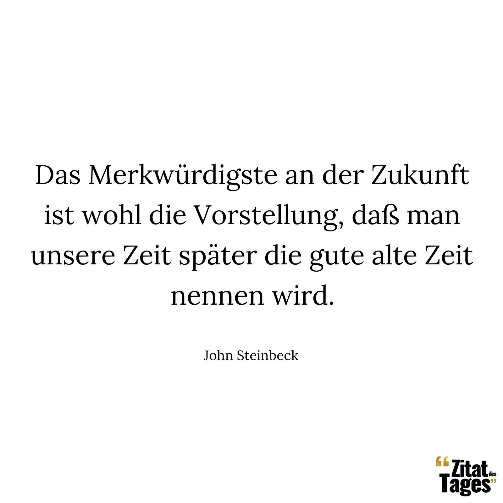 Das Merkwürdigste an der Zukunft ist wohl die Vorstellung, daß man unsere Zeit später die gute alte Zeit nennen wird. - John Steinbeck