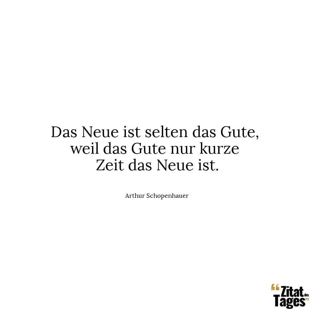 Das Neue ist selten das Gute, weil das Gute nur kurze Zeit das Neue ist. - Arthur Schopenhauer