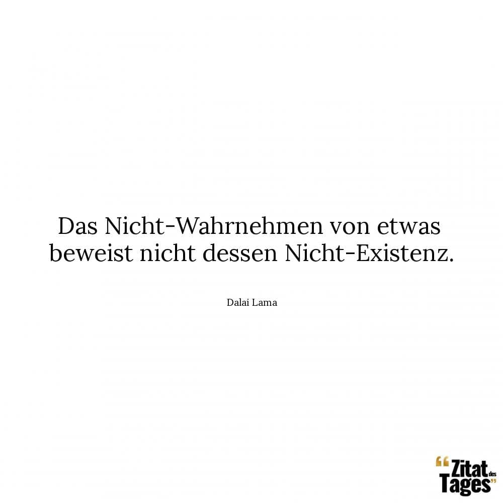 Das Nicht-Wahrnehmen von etwas beweist nicht dessen Nicht-Existenz. - Dalai Lama