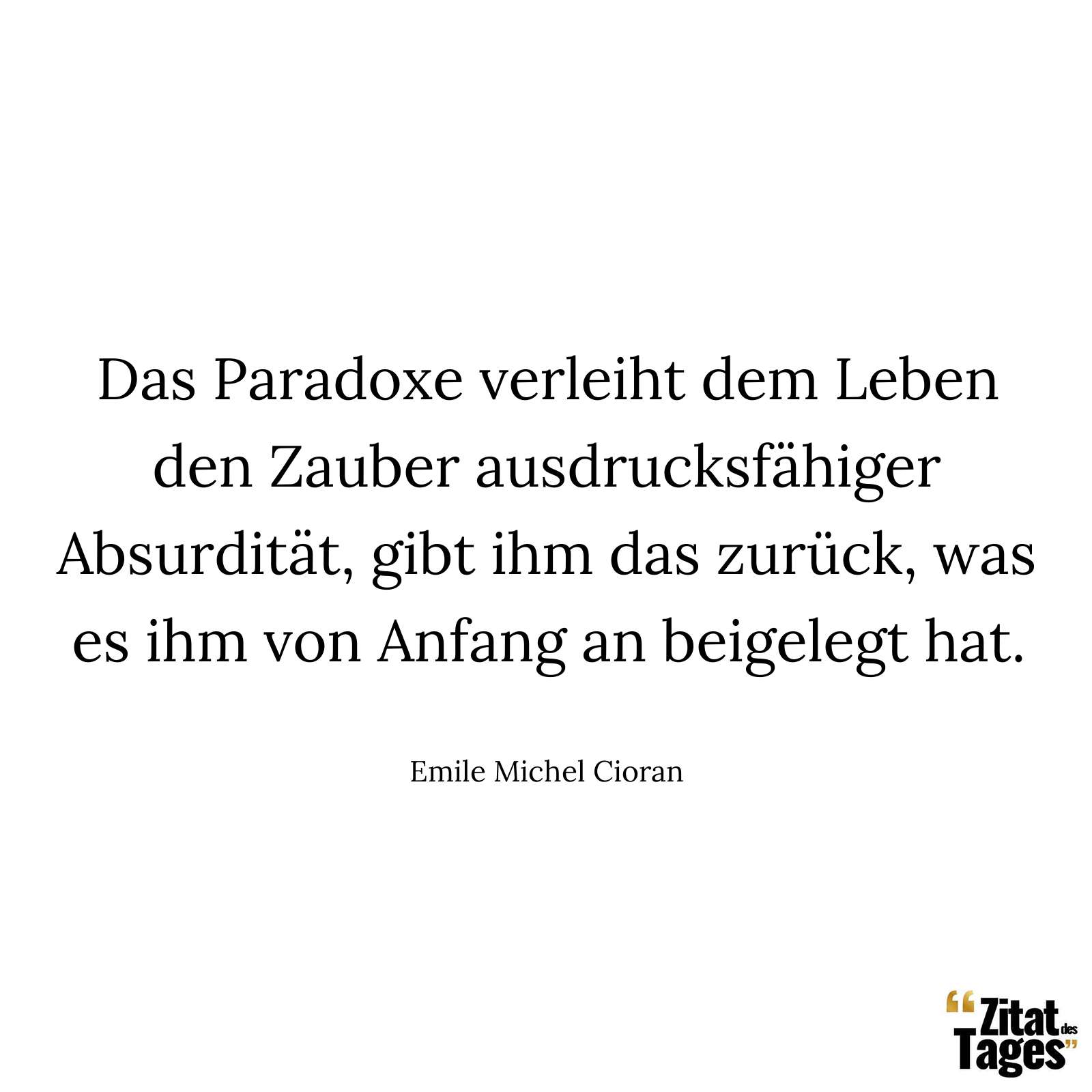 Das Paradoxe verleiht dem Leben den Zauber ausdrucksfähiger Absurdität, gibt ihm das zurück, was es ihm von Anfang an beigelegt hat. - Emile Michel Cioran