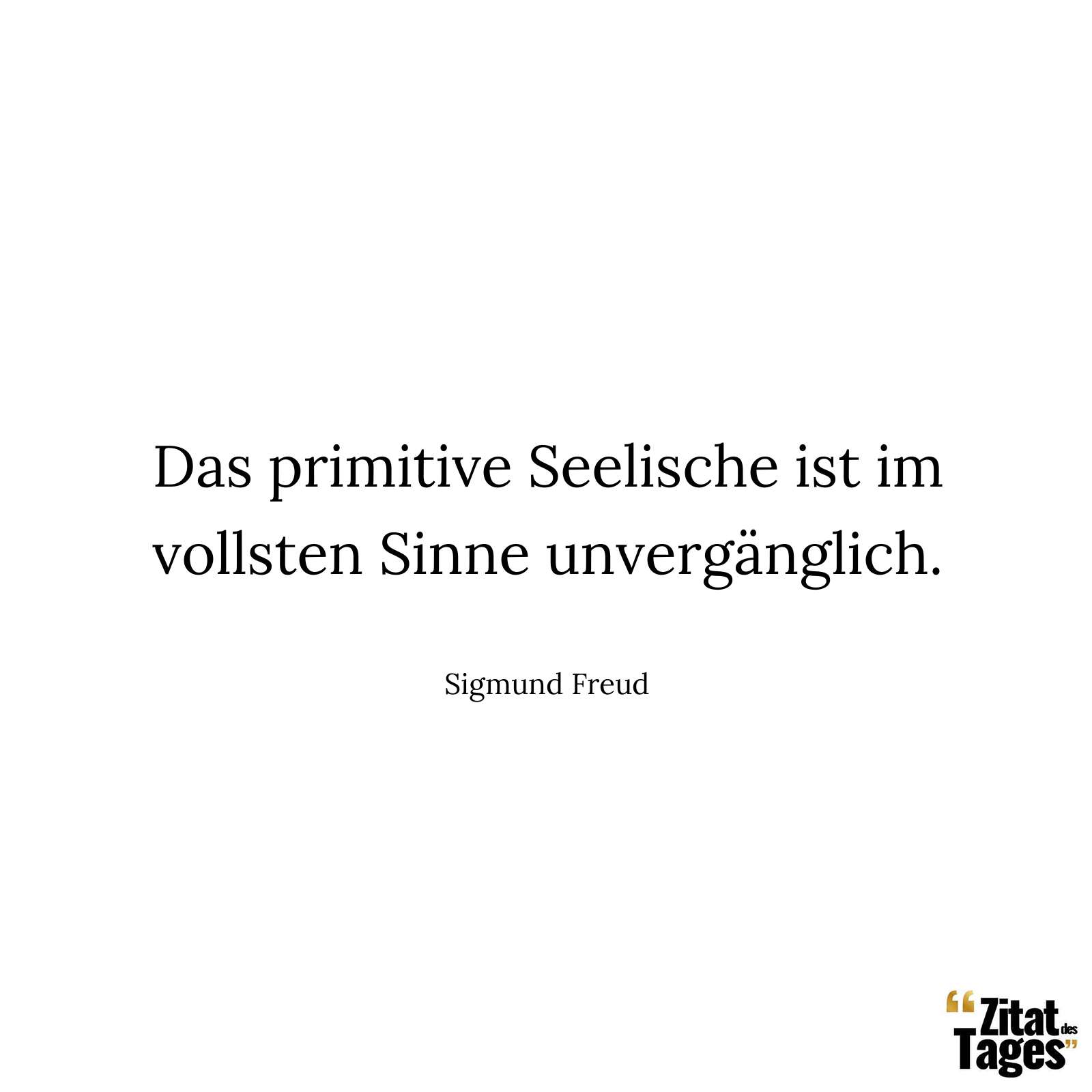 Das primitive Seelische ist im vollsten Sinne unvergänglich. - Sigmund Freud