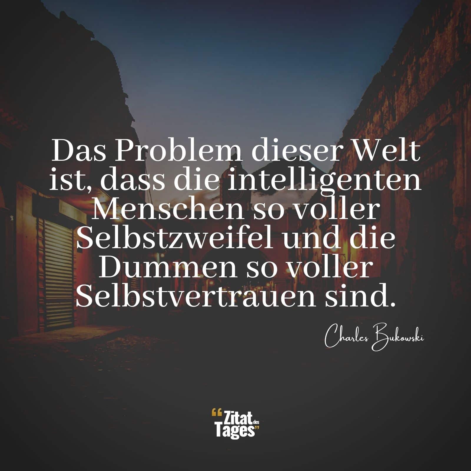 Das Problem dieser Welt ist, dass die intelligenten Menschen so voller Selbstzweifel und die Dummen so voller Selbstvertrauen sind. - Charles Bukowski