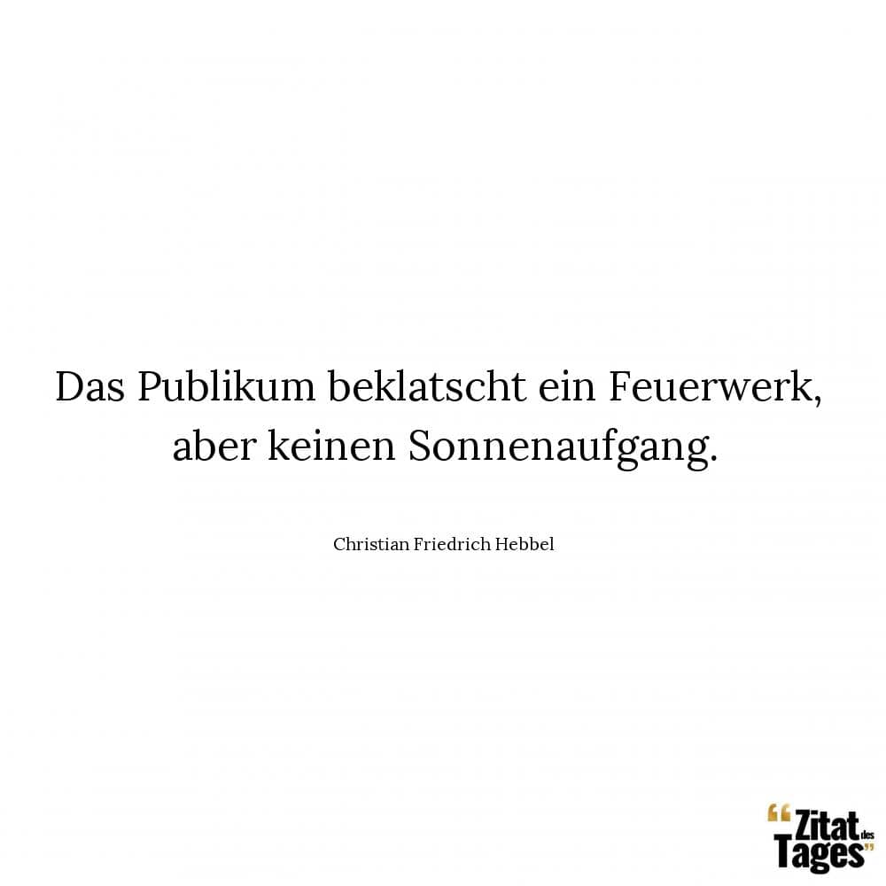 Das Publikum beklatscht ein Feuerwerk, aber keinen Sonnenaufgang. - Christian Friedrich Hebbel