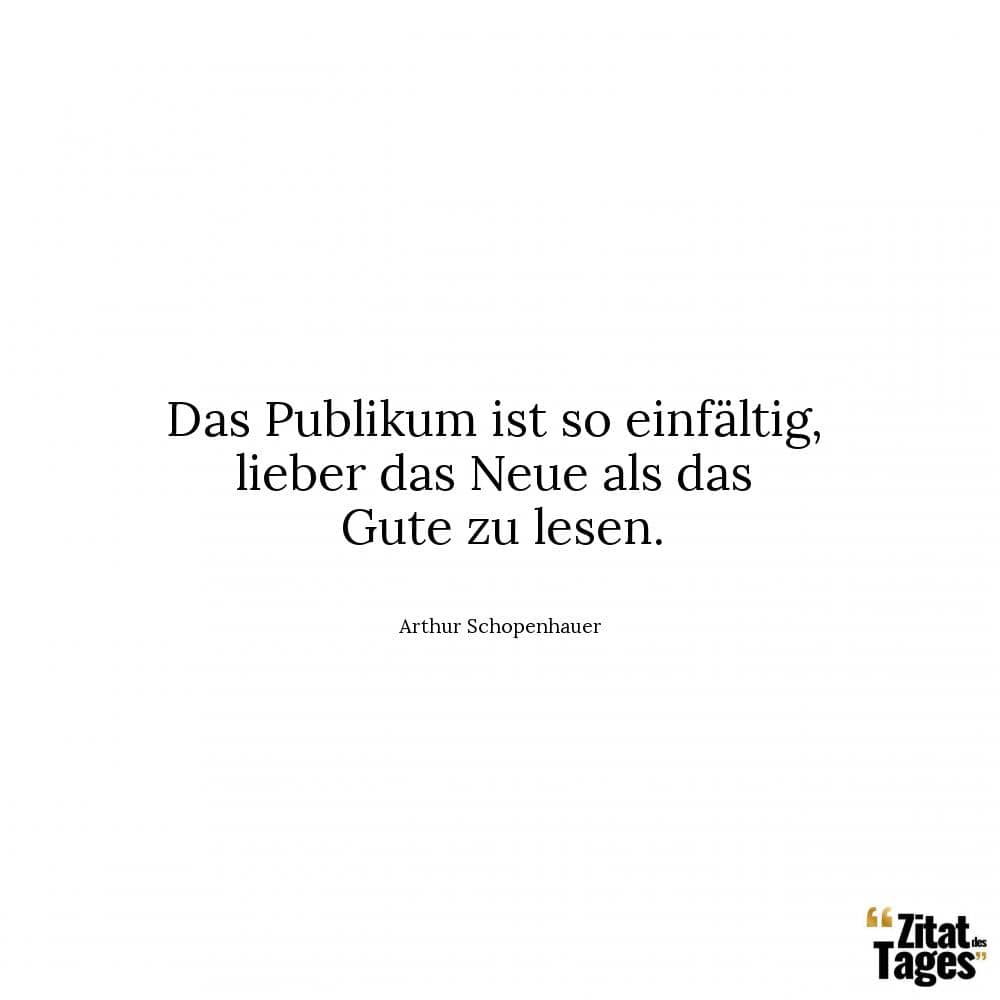 Das Publikum ist so einfältig, lieber das Neue als das Gute zu lesen. - Arthur Schopenhauer