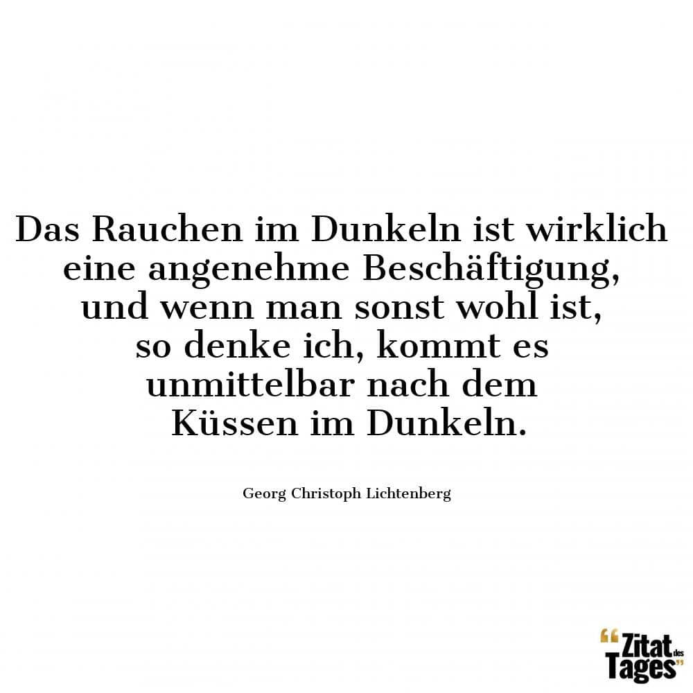 Das Rauchen im Dunkeln ist wirklich eine angenehme Beschäftigung, und wenn man sonst wohl ist, so denke ich, kommt es unmittelbar nach dem Küssen im Dunkeln. - Georg Christoph Lichtenberg